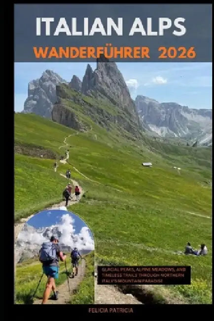 Italian Alps Wanderführer 2026: Glacial Peaks, Alpine Meadows, and Timeless Trails Through Northern Italy's Mountain Paradise by Felicia Patricia