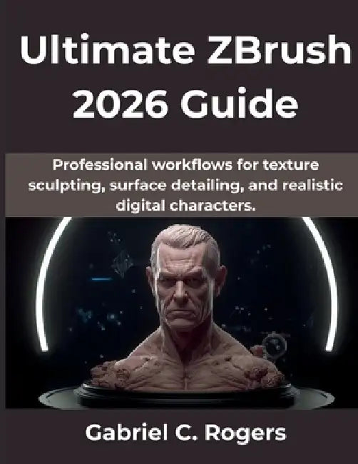 Ultimate ZBrush 2026 Guide: Professional workflows for texture sculpting, surface detailing, and realistic digital characters. by Gabriel C. Rogers