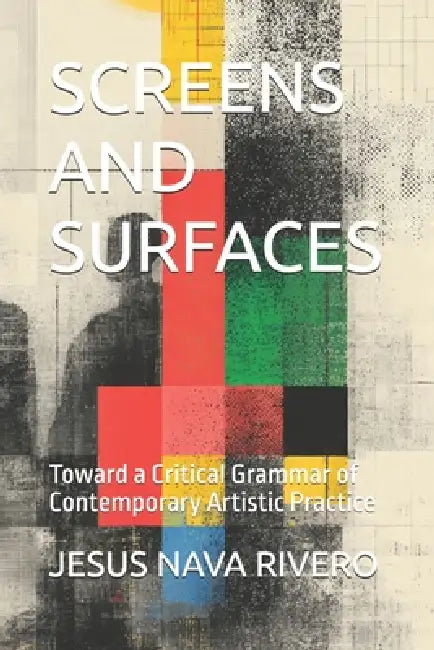 Screens and Surfaces: Toward a Critical Grammar of Contemporary Artistic Practice by Jesus Nava Rivero