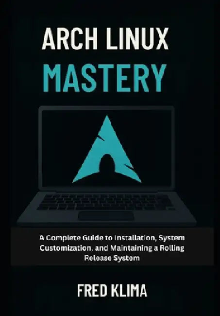 Arch Linux Mastery: A Complete Guide to Installation, System Customization, and Maintaining a Rolling Release System by Fred Klima