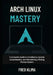 Arch Linux Mastery: A Complete Guide to Installation, System Customization, and Maintaining a Rolling Release System by Fred Klima