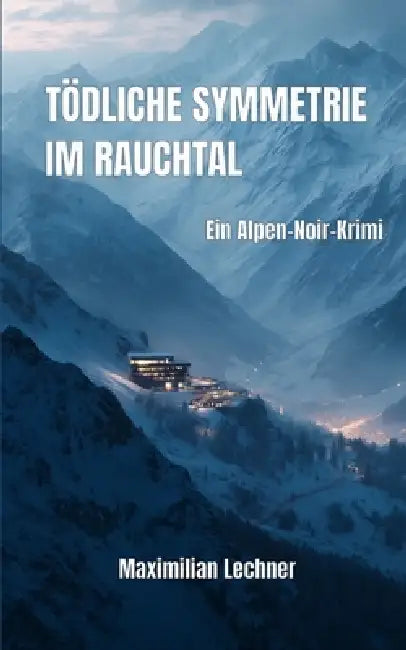 Tödliche Symmetrie im Rauchtal: Ein Alpen-Noir-Krimi by Maximilian Lechner