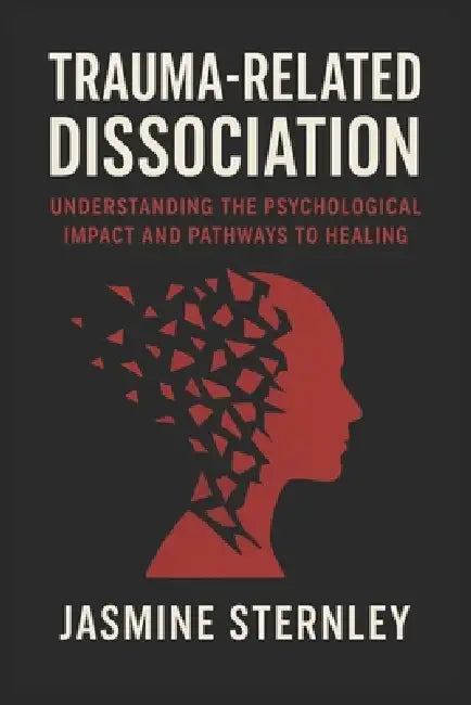 Trauma Related Dissociation: Understanding the Psychological Impact and Pathways to Healing by Jasmine Sternley