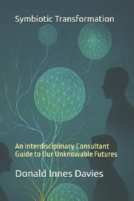 Symbiotic Transformation: An Interdisciplinary Consultant Guide to Our Unknowable Futures by Donald Innes Davies
