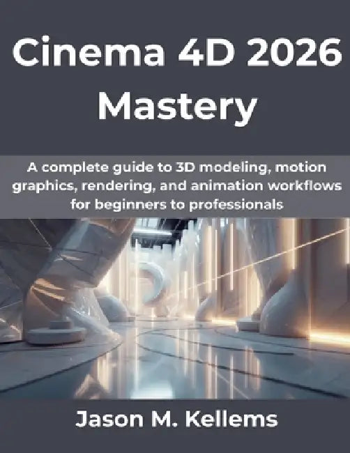 Cinema 4D 2026 Mastery: A complete guide to 3D modeling, motion graphics, rendering, and animation workflows for beginners to professionals by Jason M. Kellems