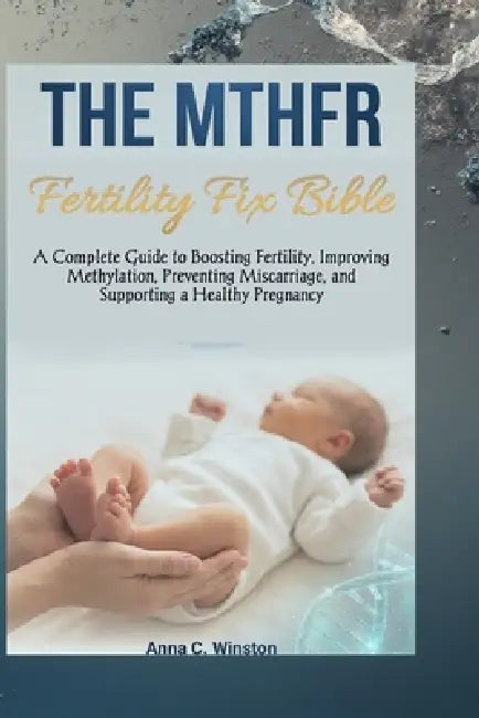 The MTHFR Fertility Fix Bible: A Complete Guide to Boosting Fertility, Improving Methylation, Preventing Miscarriage, and Supporting a Healthy Pregnan by Anna C. Winston