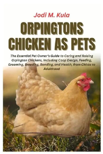 Orpingtons Chicken as Pets: The Essential Pet Owner's Guide to Caring and Raising Orpington Chickens, Including Coop Design, Feeding, Grooming, Breedi by Jodi M. Kula