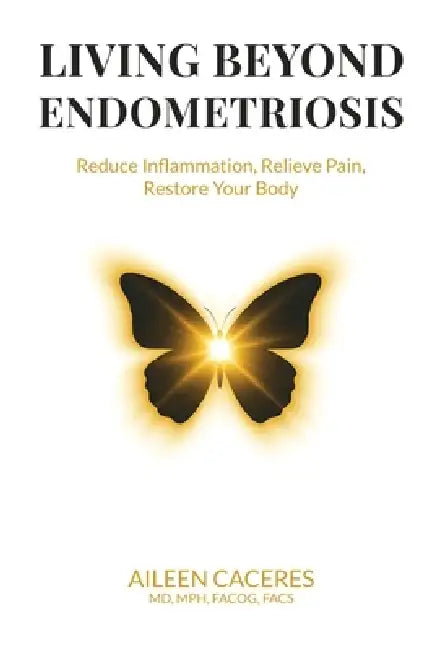 Living Beyond Endometriosis: Reduce Inflammation, Relieve Pain, Restore Your Body by Aileen Caceres