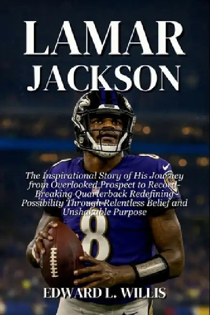 Lamar Jackson: The Inspirational Story of His Journey from Overlooked Prospect to Record-Breaking Quarterback Redefining Possibility Through Relentles by Edward L. Willis