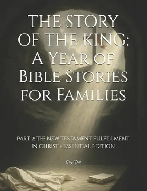 The Story of the King: A Year of Bible Stories for Families: Part 2: The New Testament Fulfillment in Christ - Essential Edition by Cory Ball
