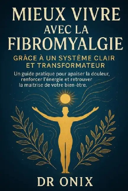 Mieux vivre avec la fibromyalgie grâce à un système clair et transformateur: Un guide pratique pour apaiser la douleur, renforcer l'énergie et retrouv by Onix, Onix
