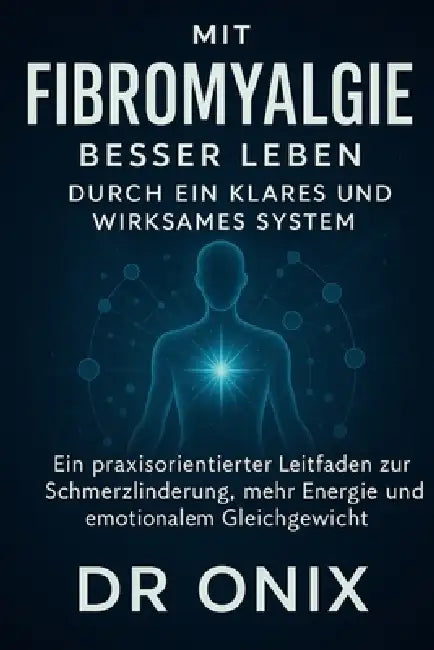 Mit Fibromyalgie besser leben durch ein klares und wirksames System: Ein praxisorientierter Leitfaden zur Schmerzlinderung, mehr Energie und emotional by Onix, Onix
