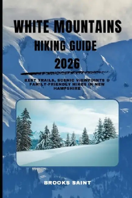 White Mountains Hiking Guide 2026: Best Trails, Scenic Viewpoints & Family-Friendly Hikes in New Hampshire by Brooks Saint