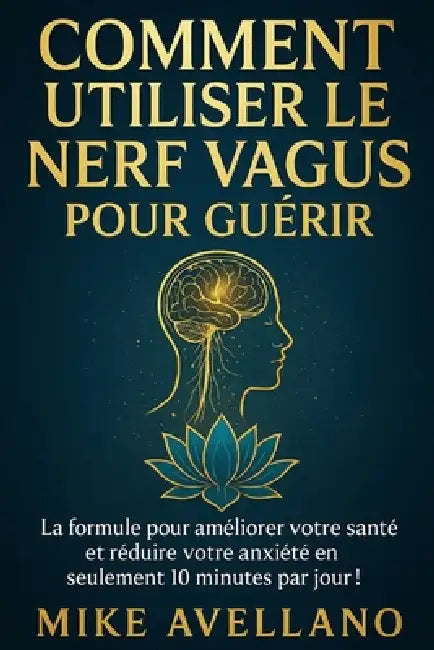 Comment Utiliser Le Nerf Vagus Pour Guérir: La formule pour améliorer votre santé et réduire votre anxiété en seulement 10 minutes par jour ! by Mike Avellano, Mike Avellano