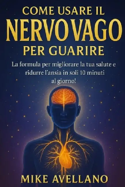 Come Usare Il Nervo Vago Per Guarire: La formula per migliorare la tua salute e ridurre l'ansia in soli 10 minuti al giorno! by Mike Avellano, Mike Avellano