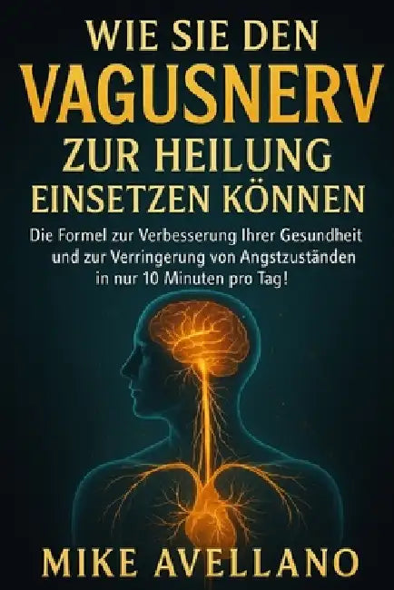 Wie Sie Den Vagusnerv Zur Heilung Einsetzen Können: Die Formel zur Verbesserung Ihrer Gesundheit und zur Verringerung von Angstzuständen in nur 10 Min by Mike Avellano, Mike Avellano