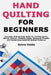 Hand Quilting for Beginners: Complete Step-by-Step Guide for Crafting Quilts, Adding Texture, Finishing Edges, Managing Threads, and Maintaining Beaut by Sylvie Fields