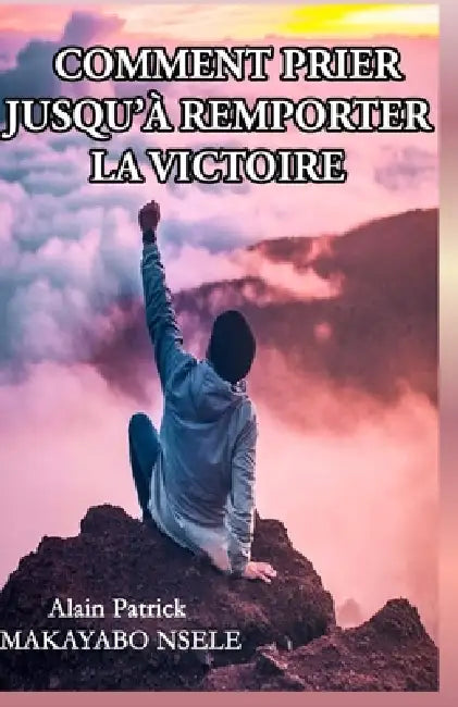 Comment Prier Jusqu'a Remporter La Victoire by Alain Patrick Makayabo Nsele
