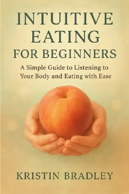 Intuitive Eating For Beginners: A Simple Guide to Listening to Your Body and Eating with Ease by Kristin Bradley