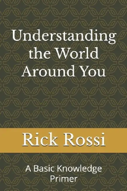 Understanding the World Around You: A Basic Knowledge Primer by Rick Rossi