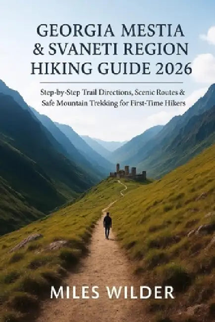 Georgia Mestia & Svaneti Region Hiking Guide 2026: Step-by-Step Trail Directions, Scenic Routes & Safe Mountain Trekking for First-Time Hikers by Miles Wilder