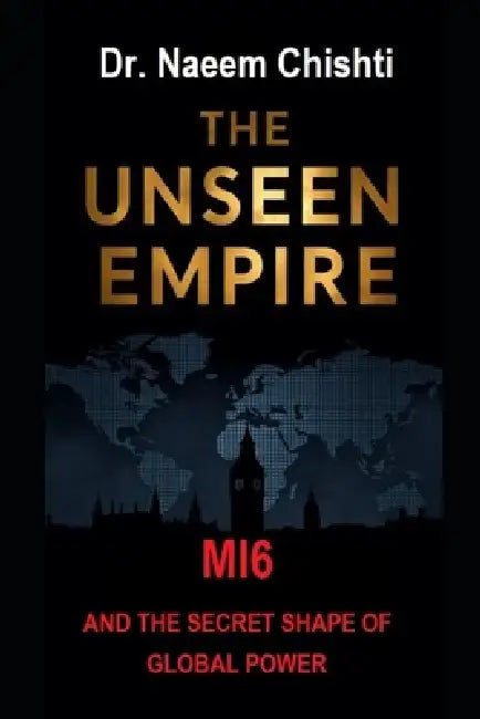 The Unseen Empire: MI6 and the Secret Shape of Global Power by Naeem Chishti