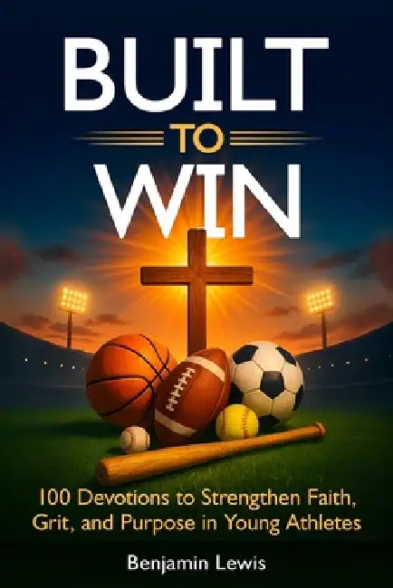 Built to Win: 100 Devotions To Strengthen Faith, Grit, and Purpose in Young Athletes by Benjamin Lewis