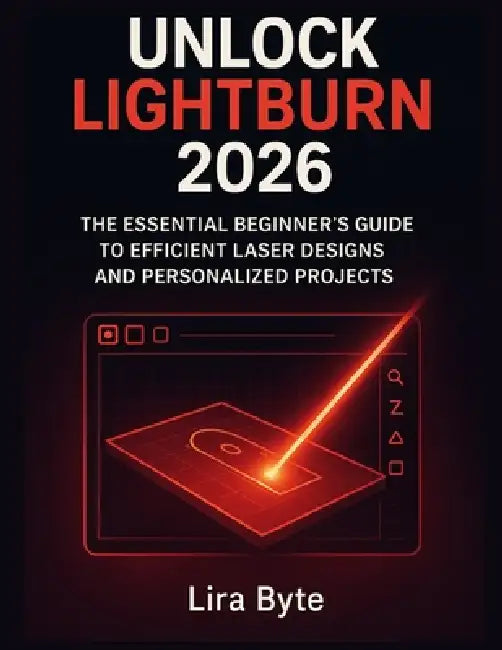 Unlock Lightburn 2026: The Essential Beginner's Guide to Efficient Laser Designs and Personalized Projects by Lira Byte