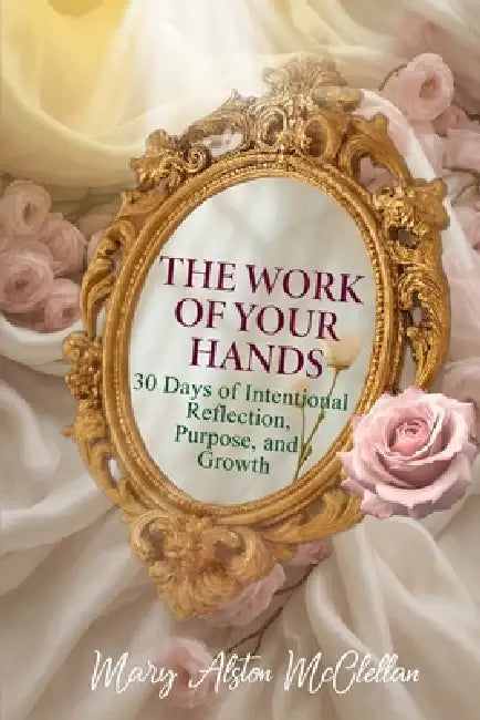The Work of Your Hands: 30 Days of Intentional Reflection, Purpose and Growth by Adrienne E. Bell, Mary Mea McClellan