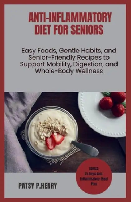 Anti-Inflammatory Diet for Seniors: Easy Foods, Gentle Habits, and Senior-Friendly Recipes to Support Mobility, Digestion, and Whole-Body Wellness by Patsy P. Henry