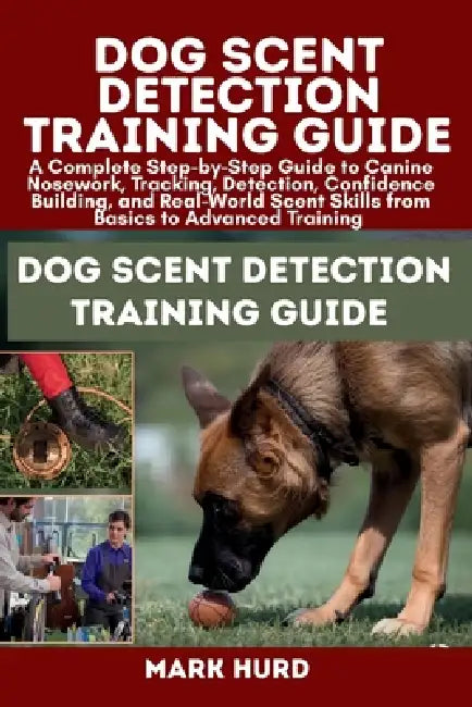 Dog Scent Detection Training Guide: A Complete Step-by-Step Guide to Canine Nosework, Tracking, Detection, Confidence Building, and Real-World Scent S by Mark Hurd