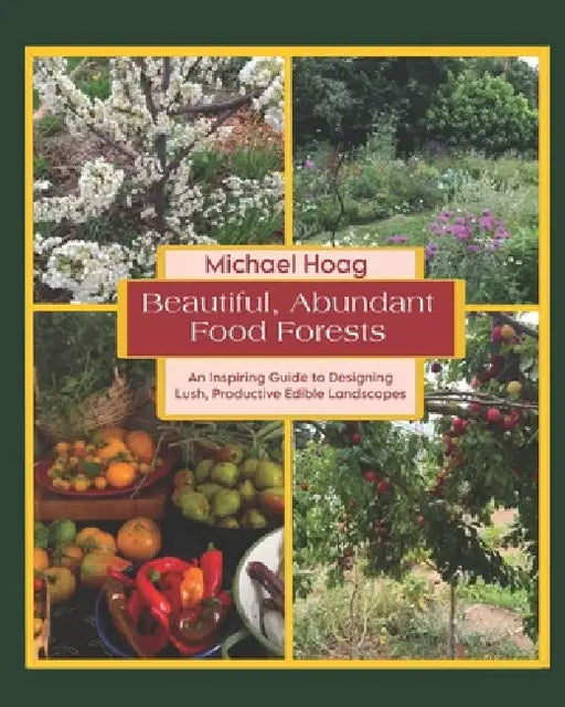 Beautiful Abundant Food Forests: An Inspiring Guide to Designing Lush, Productive Edible Landscapes by Michael Hoag