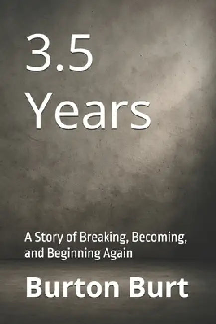 3.5 Years: A Story of Breaking, Becoming, and Beginning Again by Burton Burt