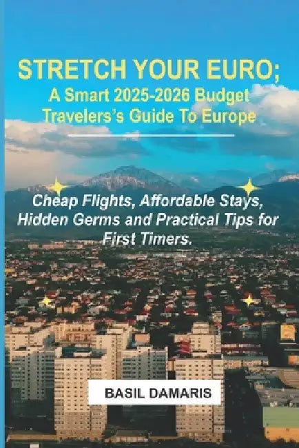 Stretch Your Euro: A Smart 2025-2026 Budget Traveler's Guide to Europe: Cheap Flights, Affordable Stays, Hidden Germs and Practical Tips for First -Ti by Basil Damaris