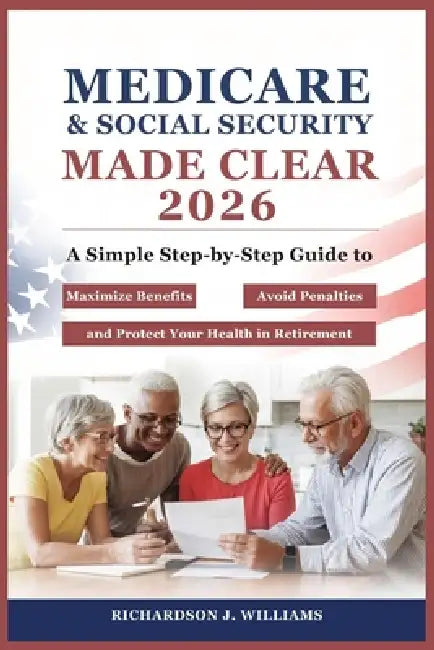 Medicare & Social Security Made Clear 2026: A Simple Step-by-Step Guide to Maximize Benefits, Avoid Penalties, and Protect Your Health in Retirement by Richardson J. Williams