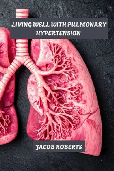 Living well with pulmonary hypertension: Managing pulmonary hypertension by Jacob Roberts