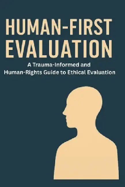 Human-First Evaluation: A Trauma-Informed and Human-Rights Guide to Ethical Evaluation by Alyssa Sterling