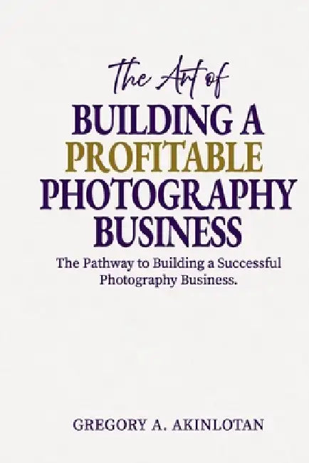 The Art of BUILDING A PROFITABLE PHOTOGRAPHY BUSINESS: The Pathway to Building a Successful Photography Business. by Gregory Adedayo Akinlotan