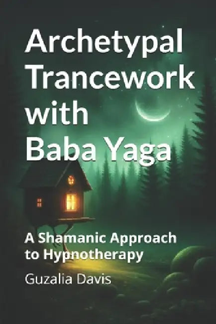 Archetypal Trancework with Baba Yaga: A Shamanic Approach to Hypnotherapy by Guzalia Davis