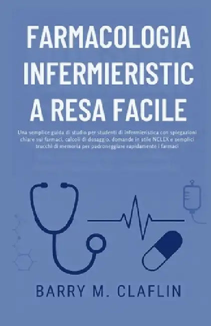 Farmacologia Infermieristica Resa Facile: Una semplice guida di studio per studenti di infermieristica con spiegazioni chiare sui farmaci, calcoli di by Barry M. Claflin