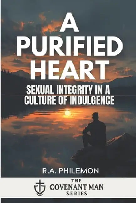 A Purified Heart: Sexual Integrity in a Culture of Indulgence by R. a. Philemon