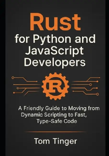 Rust for Python and JavaScript Developers: A Friendly Guide to Moving from Dynamic Scripting to Fast, Type-Safe Code by Tom Tinger