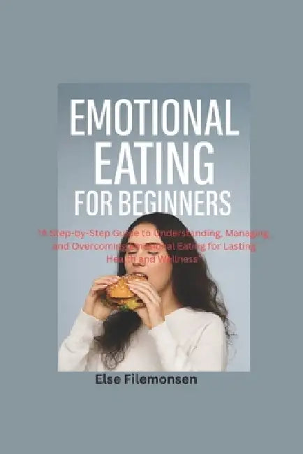 Emotional Eating for Beginners: A Step-by-Step Guide to Understanding, Managing, and Overcoming Emotional Eating for Lasting Health and Wellness by Else Filemonsen