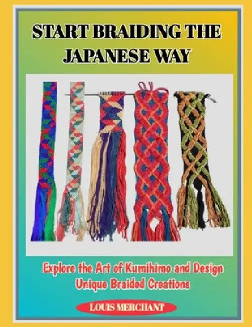 Start Braiding the Japanese Way: Explore the Art of Kumihimo and Design Unique Braided Creations by Louis Merchant