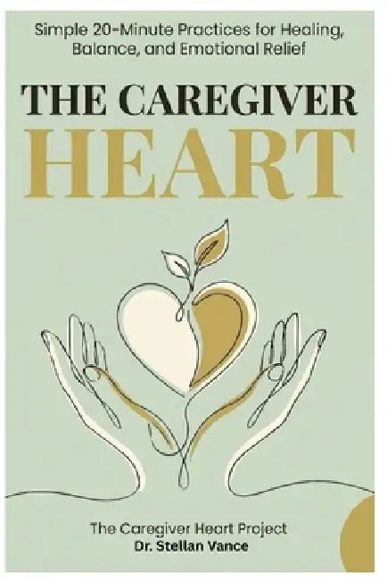 The Caregiver Heart: Simple 20-Minute Practices for Healing, Balance, and Emotional Relief by Stellan Vance