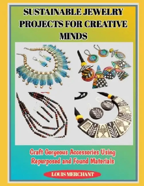 Sustainable Jewelry Projects for Creative Minds: Craft Gorgeous Accessories Using Repurposed and Found Materials by Louis Merchant
