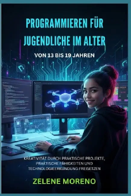 Programmieren Für Jugendliche Im Alter Von 13 Bis 19 Jahren: Kreativität Durch Praktische Projekte, Praktische Fähigkeiten Und Technologieerkundung Fr by Zelene Moreno