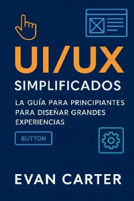 UI/UX simplificados: La guía para principiantes para diseñar grandes experiencias by Evan Carter