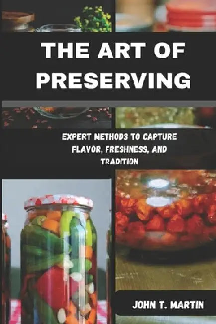 The Art of Preserving: Expert Methods to Capture Flavor, Freshness, and Tradition by John T. Martin