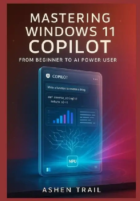 Mastering Windows 11 Copilot From Beginner to AI Power User: The Definitive Guide to Architecture, Prompt Engineering, Enterprise Deployment, Plugin D by Ashen Trail
